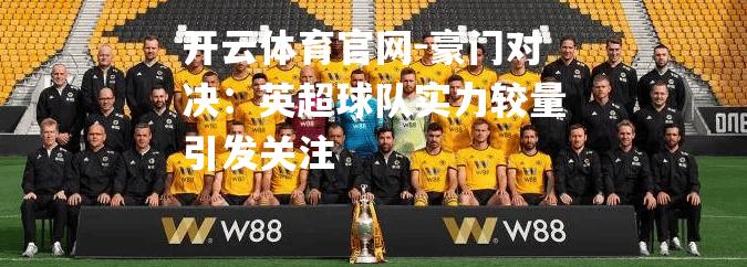 豪门对决：英超球队实力较量引发关注